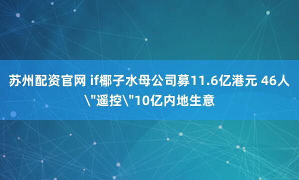 苏州配资官网 if椰子水母公司募11.6亿港元 46人＂遥控＂10亿内地生意