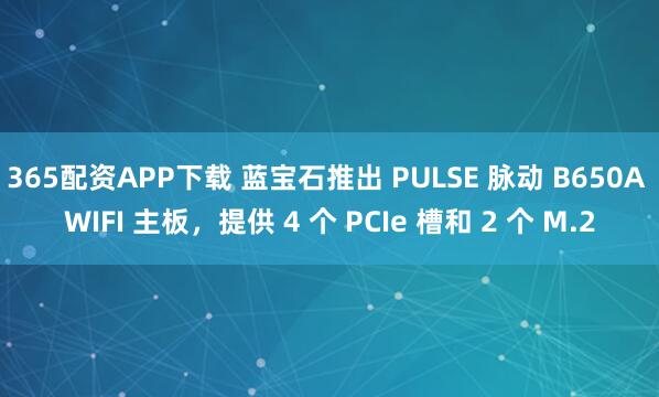 365配资APP下载 蓝宝石推出 PULSE 脉动 B650A WIFI 主板，提供 4 个 PCIe 槽和 2 个 M.2