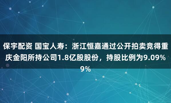 保宇配资 国宝人寿：浙江恒嘉通过公开拍卖竞得重庆金阳所持公司1.8亿股股份，持股比例为9.09%