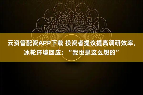 云资管配资APP下载 投资者提议提高调研效率，冰轮环境回应：“我也是这么想的”