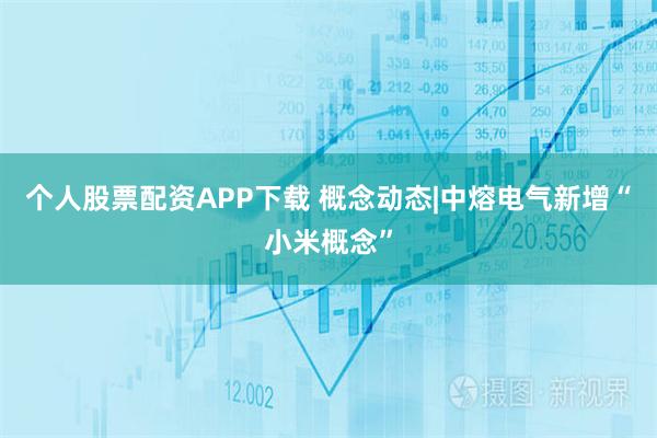 个人股票配资APP下载 概念动态|中熔电气新增“小米概念”