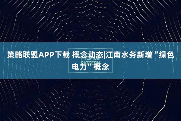 策略联盟APP下载 概念动态|江南水务新增“绿色电力”概念