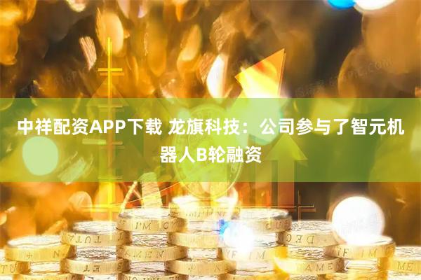 中祥配资APP下载 龙旗科技：公司参与了智元机器人B轮融资
