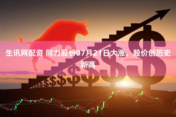生讯网配资 同力股份07月21日大涨，股价创历史新高