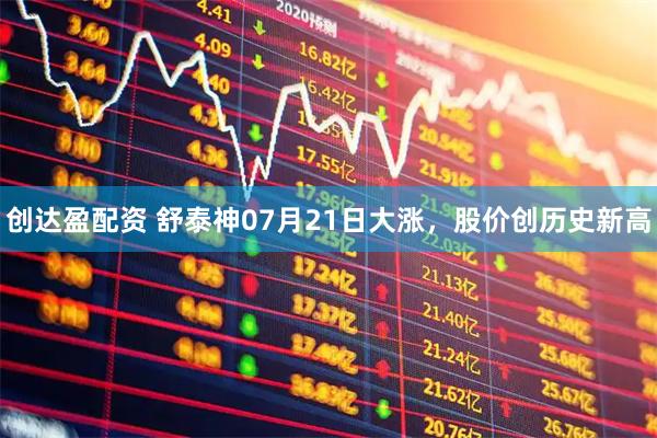 创达盈配资 舒泰神07月21日大涨，股价创历史新高