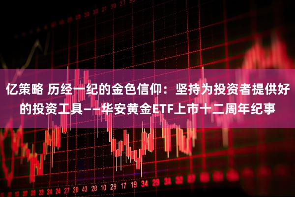亿策略 历经一纪的金色信仰：坚持为投资者提供好的投资工具——华安黄金ETF上市十二周年纪事