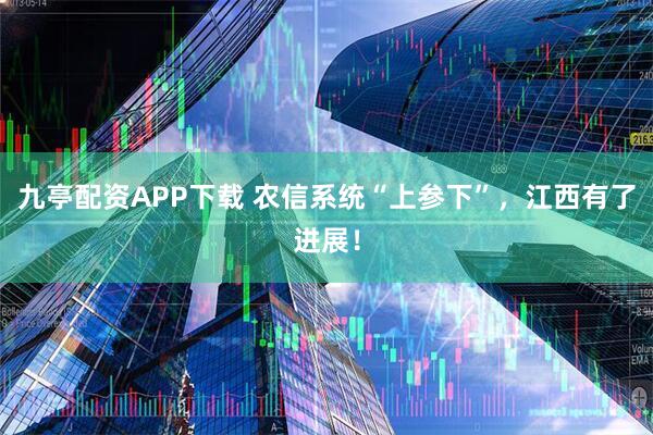 九亭配资APP下载 农信系统“上参下”，江西有了进展！