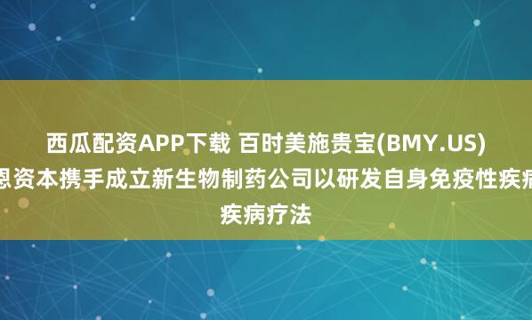西瓜配资APP下载 百时美施贵宝(BMY.US)与贝恩资本携手成立新生物制药公司以研发自身免疫性疾病疗法