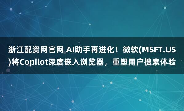 浙江配资网官网 AI助手再进化！微软(MSFT.US)将Copilot深度嵌入浏览器，重塑用户搜索体验