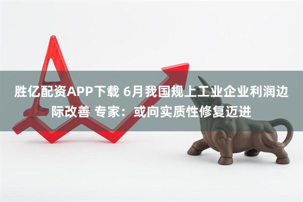 胜亿配资APP下载 6月我国规上工业企业利润边际改善 专家：或向实质性修复迈进