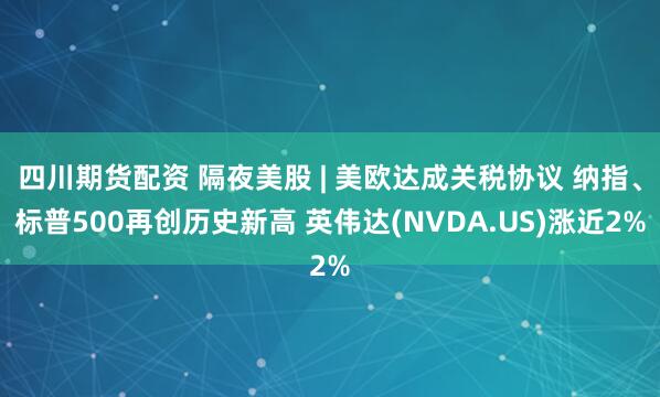 四川期货配资 隔夜美股 | 美欧达成关税协议 纳指、标普500再创历史新高 英伟达(NVDA.US)涨近2%
