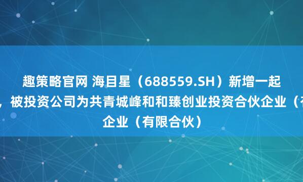 趣策略官网 海目星（688559.SH）新增一起对外投资，被投资公司为共青城峰和和臻创业投资合伙企业（有限合伙）