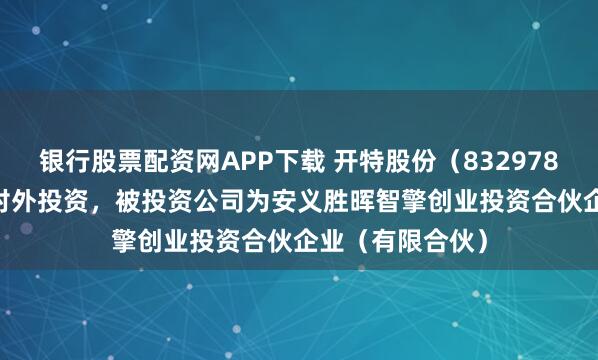 银行股票配资网APP下载 开特股份（832978.BJ）新增一起对外投资，被投资公司为安义胜晖智擎创业投资合伙企业（有限合伙）