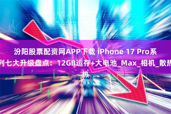 汾阳股票配资网APP下载 iPhone 17 Pro系列七大升级盘点：12GB运存+大电池_Max_相机_散热
