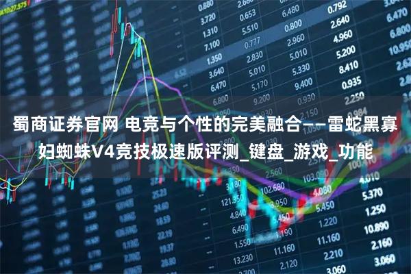 蜀商证券官网 电竞与个性的完美融合——雷蛇黑寡妇蜘蛛V4竞技极速版评测_键盘_游戏_功能