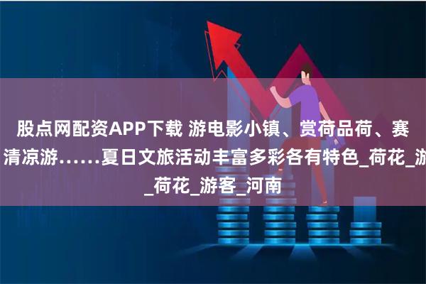 股点网配资APP下载 游电影小镇、赏荷品荷、赛马射箭、清凉游……夏日文旅活动丰富多彩各有特色_荷花_游客_河南