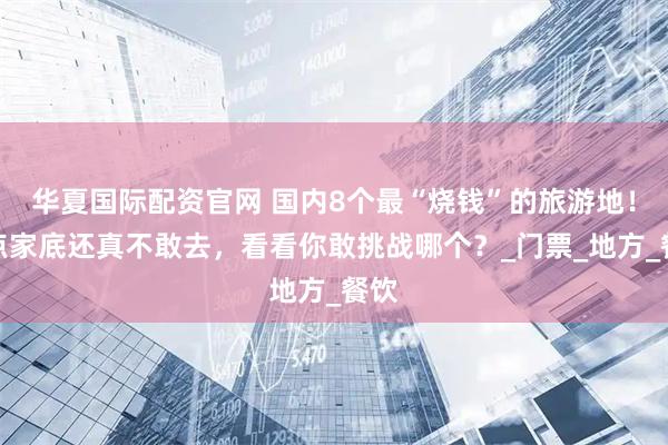 华夏国际配资官网 国内8个最“烧钱”的旅游地！没点家底还真不敢去，看看你敢挑战哪个？_门票_地方_餐饮