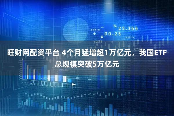旺财网配资平台 4个月猛增超1万亿元，我国ETF总规模突破5万亿元