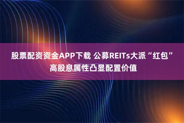 股票配资资金APP下载 公募REITs大派“红包” 高股息属性凸显配置价值