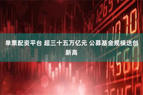 单票配资平台 超三十五万亿元 公募基金规模迭创新高