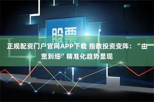 正规配资门户官网APP下载 指数投资变阵：“由宽到细”精准化趋势显现