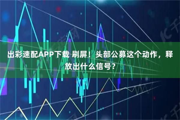 出彩速配APP下载 刷屏！头部公募这个动作，释放出什么信号？