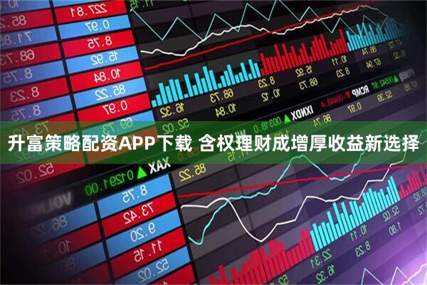升富策略配资APP下载 含权理财成增厚收益新选择