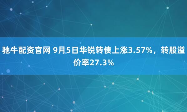 驰牛配资官网 9月5日华锐转债上涨3.57%，转股溢价率27.3%
