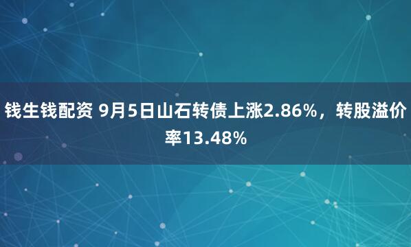 钱生钱配资 9月5日山石转债上涨2.86%，转股溢价率13.48%