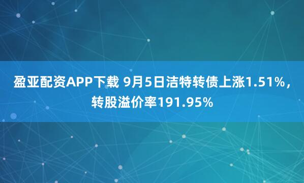盈亚配资APP下载 9月5日洁特转债上涨1.51%，转股溢价率191.95%