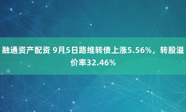 融通资产配资 9月5日路维转债上涨5.56%，转股溢价率32.46%