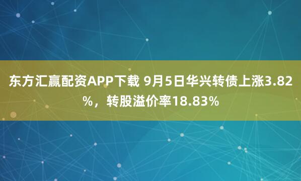 东方汇赢配资APP下载 9月5日华兴转债上涨3.82%，转股溢价率18.83%