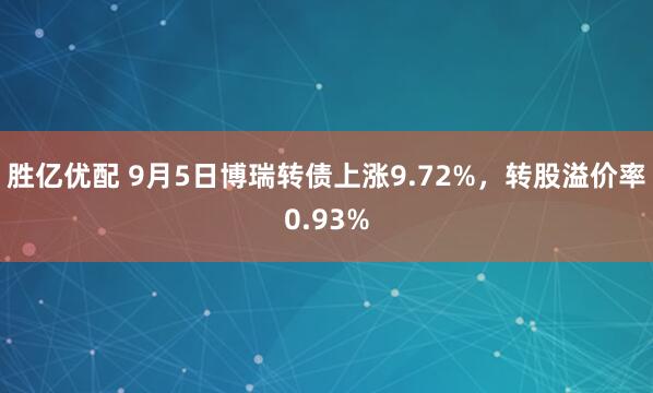 胜亿优配 9月5日博瑞转债上涨9.72%，转股溢价率0.93%