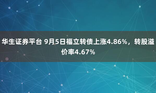 华生证券平台 9月5日福立转债上涨4.86%，转股溢价率4.67%