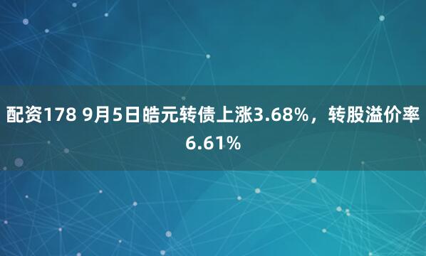 配资178 9月5日皓元转债上涨3.68%，转股溢价率6.61%