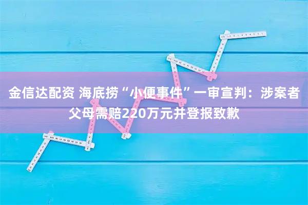 金信达配资 海底捞“小便事件”一审宣判：涉案者父母需赔220万元并登报致歉