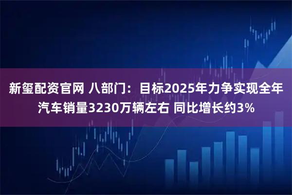 新玺配资官网 八部门：目标2025年力争实现全年汽车销量3230万辆左右 同比增长约3%