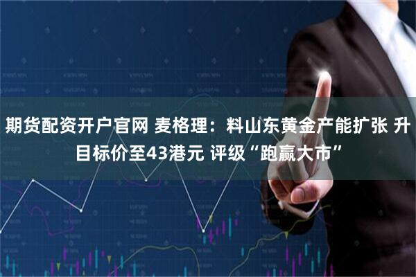 期货配资开户官网 麦格理：料山东黄金产能扩张 升目标价至43港元 评级“跑赢大市”