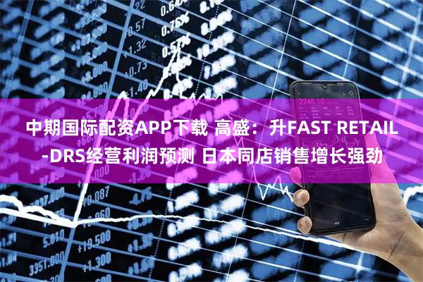 中期国际配资APP下载 高盛:升FAST RETAIL-DRS经营利润预测 日本同店销售增长强劲