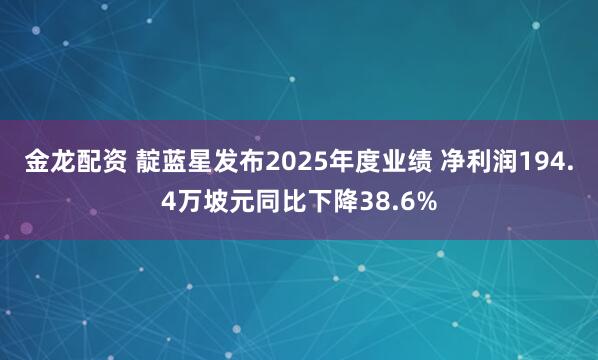 金龙配资 靛蓝星发布2025年度业绩 净利润194.4万坡元同比下降38.6%