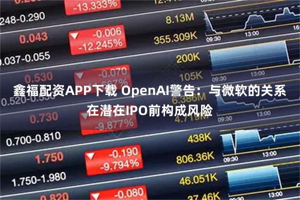 鑫福配资APP下载 OpenAI警告：与微软的关系在潜在IPO前构成风险