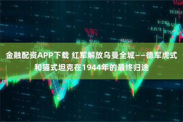 金融配资APP下载 红军解放乌曼全城——德军虎式和猫式坦克在1944年的最终归途