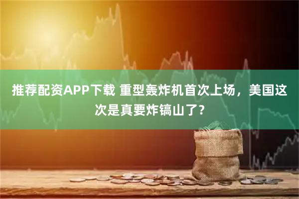 推荐配资APP下载 重型轰炸机首次上场，美国这次是真要炸镐山了？